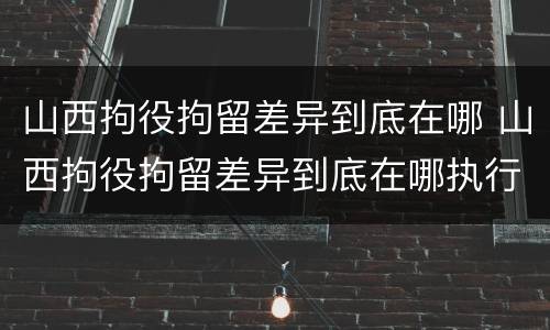 山西拘役拘留差异到底在哪 山西拘役拘留差异到底在哪执行