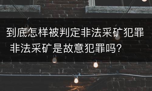 到底怎样被判定非法采矿犯罪 非法采矿是故意犯罪吗?