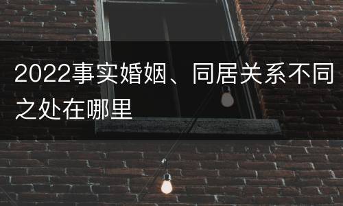 2022事实婚姻、同居关系不同之处在哪里