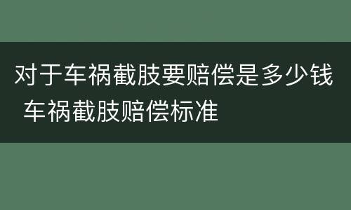 对于车祸截肢要赔偿是多少钱 车祸截肢赔偿标准