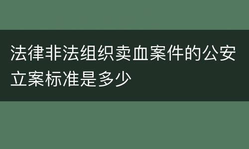 法律非法组织卖血案件的公安立案标准是多少