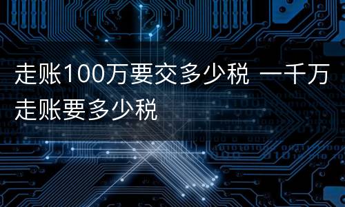 走账100万要交多少税 一千万走账要多少税