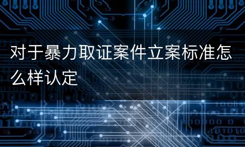 对于暴力取证案件立案标准怎么样认定