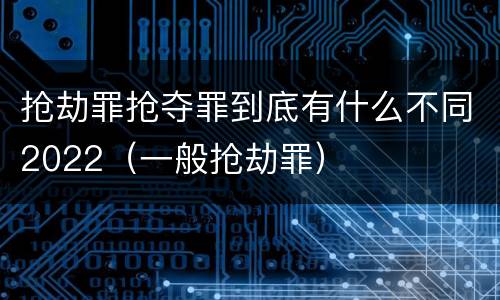 抢劫罪抢夺罪到底有什么不同2022（一般抢劫罪）