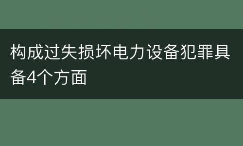 构成过失损坏电力设备犯罪具备4个方面