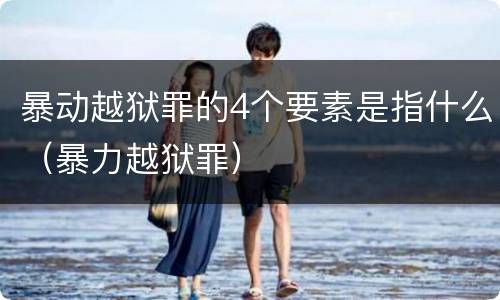 暴动越狱罪的4个要素是指什么（暴力越狱罪）