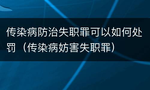 传染病防治失职罪可以如何处罚（传染病妨害失职罪）