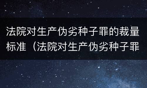 法院对生产伪劣种子罪的裁量标准（法院对生产伪劣种子罪的裁量标准是多少）