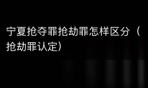 宁夏抢夺罪抢劫罪怎样区分（抢劫罪认定）