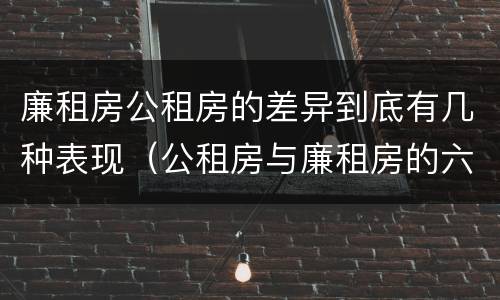 廉租房公租房的差异到底有几种表现（公租房与廉租房的六大区别）