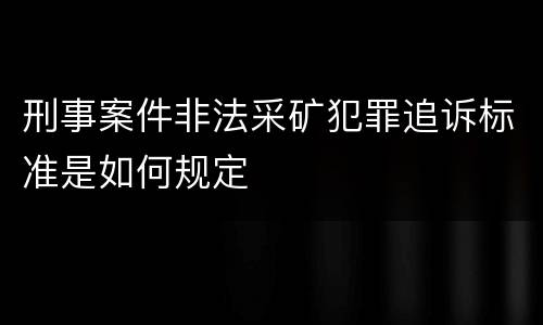 刑事案件非法采矿犯罪追诉标准是如何规定