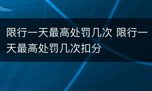 限行一天最高处罚几次 限行一天最高处罚几次扣分