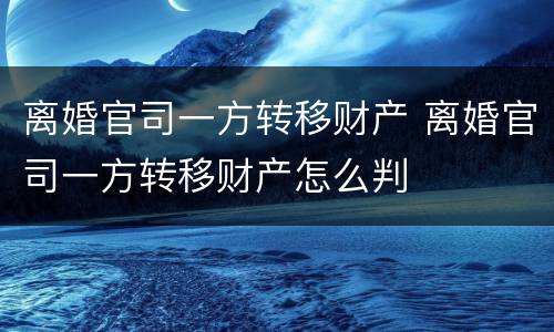 离婚官司一方转移财产 离婚官司一方转移财产怎么判