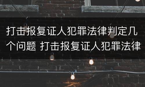 打击报复证人犯罪法律判定几个问题 打击报复证人犯罪法律判定几个问题