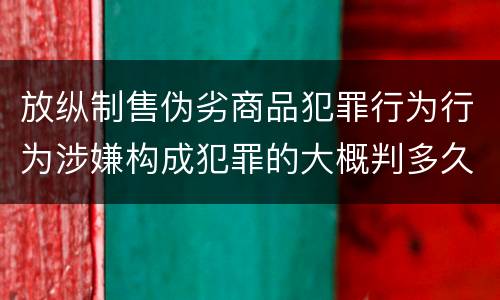 放纵制售伪劣商品犯罪行为行为涉嫌构成犯罪的大概判多久