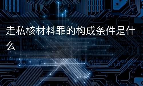 走私核材料罪的构成条件是什么