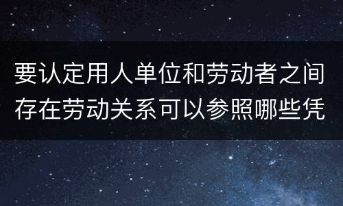 要认定用人单位和劳动者之间存在劳动关系可以参照哪些凭证