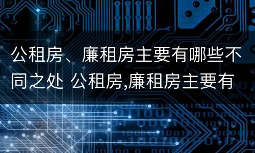 公租房、廉租房主要有哪些不同之处 公租房,廉租房主要有哪些不同之处和特点