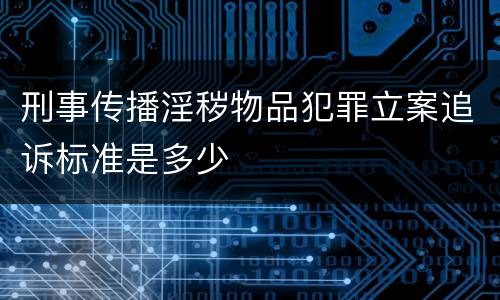 刑事传播淫秽物品犯罪立案追诉标准是多少