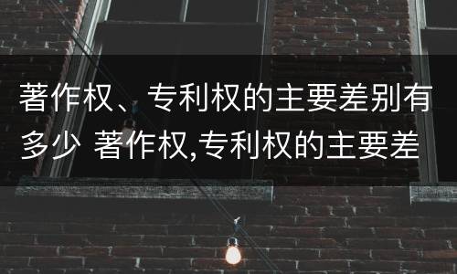 著作权、专利权的主要差别有多少 著作权,专利权的主要差别有多少项