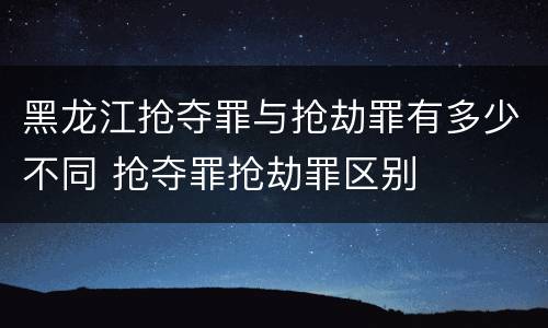 黑龙江抢夺罪与抢劫罪有多少不同 抢夺罪抢劫罪区别
