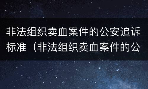 非法组织卖血案件的公安追诉标准（非法组织卖血案件的公安追诉标准是什么）