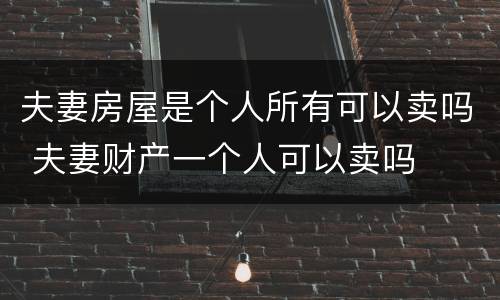 夫妻房屋是个人所有可以卖吗 夫妻财产一个人可以卖吗