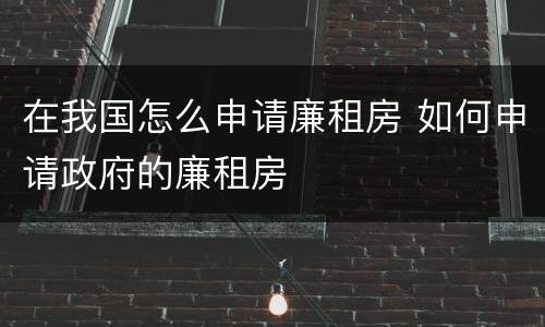 在我国怎么申请廉租房 如何申请政府的廉租房