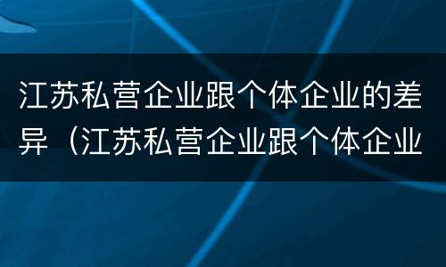 江苏私营企业跟个体企业的差异（江苏私营企业跟个体企业的差异有多大）