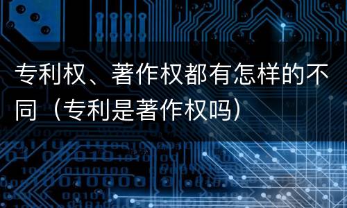 专利权、著作权都有怎样的不同（专利是著作权吗）