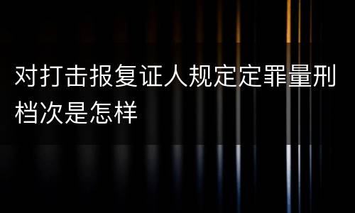 对打击报复证人规定定罪量刑档次是怎样