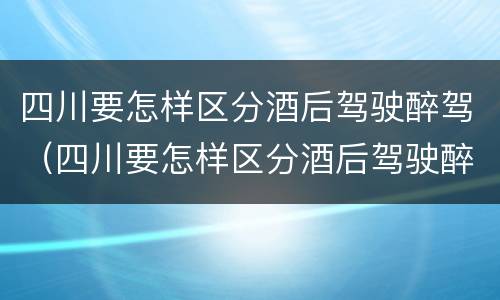 四川要怎样区分酒后驾驶醉驾（四川要怎样区分酒后驾驶醉驾和酒驾）