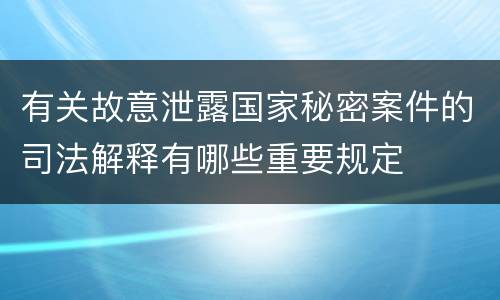 有关故意泄露国家秘密案件的司法解释有哪些重要规定