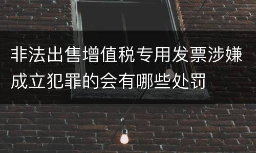 非法出售增值税专用发票涉嫌成立犯罪的会有哪些处罚