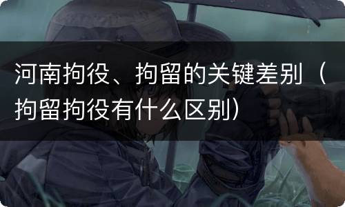 河南拘役、拘留的关键差别（拘留拘役有什么区别）