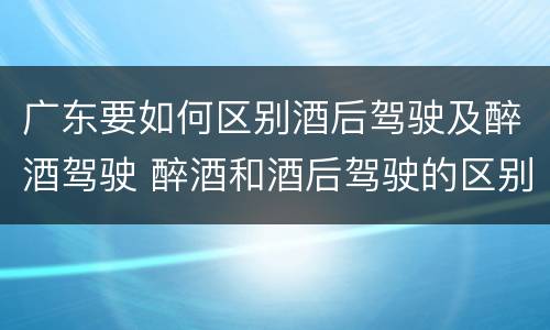 广东要如何区别酒后驾驶及醉酒驾驶 醉酒和酒后驾驶的区别