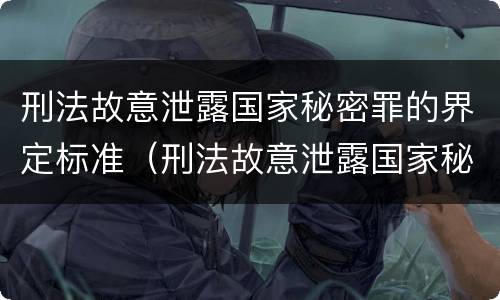刑法故意泄露国家秘密罪的界定标准（刑法故意泄露国家秘密罪的界定标准是）