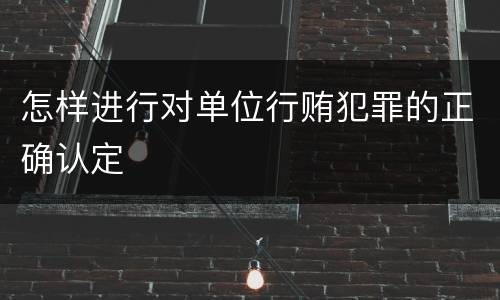 怎样进行对单位行贿犯罪的正确认定