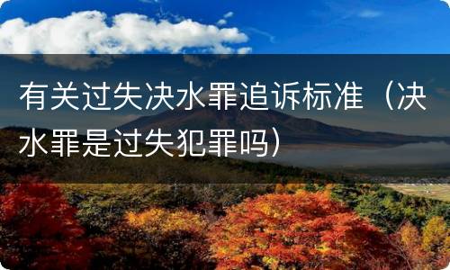 有关过失决水罪追诉标准（决水罪是过失犯罪吗）