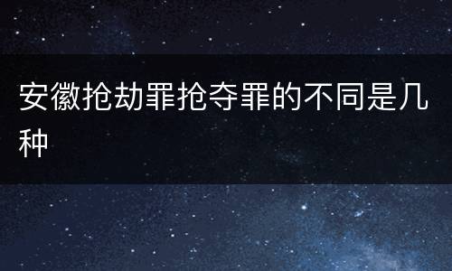 安徽抢劫罪抢夺罪的不同是几种