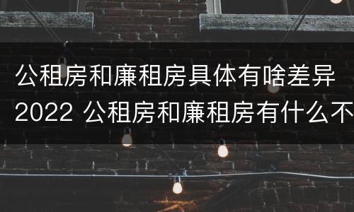 公租房和廉租房具体有啥差异2022 公租房和廉租房有什么不同?
