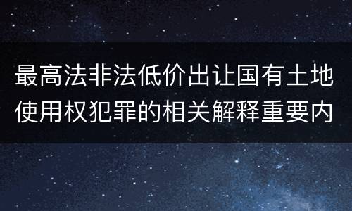 最高法非法低价出让国有土地使用权犯罪的相关解释重要内容有哪些