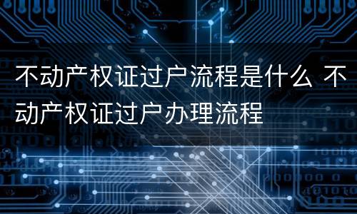 不动产权证过户流程是什么 不动产权证过户办理流程