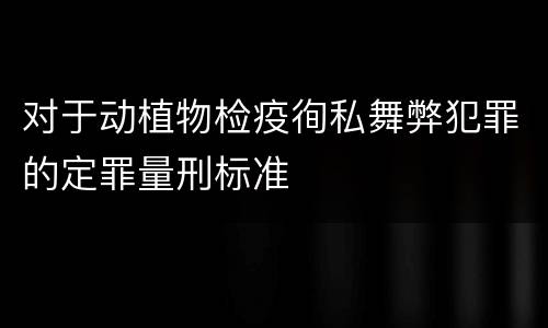 对于动植物检疫徇私舞弊犯罪的定罪量刑标准