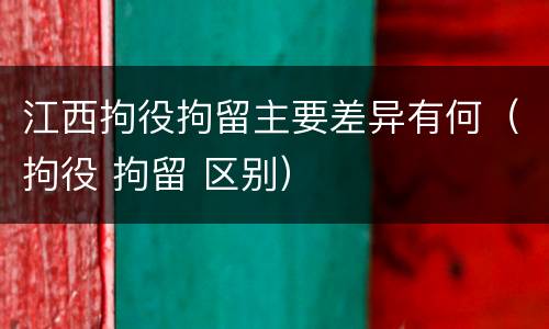 江西拘役拘留主要差异有何（拘役 拘留 区别）