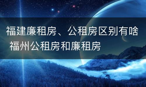 福建廉租房、公租房区别有啥 福州公租房和廉租房