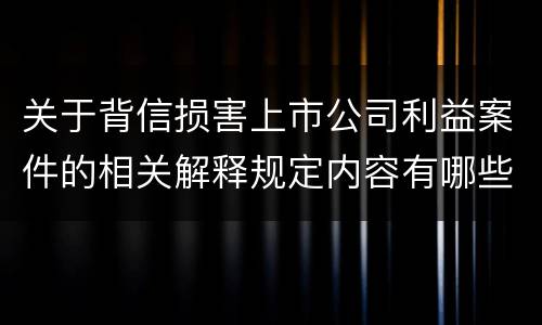 关于背信损害上市公司利益案件的相关解释规定内容有哪些