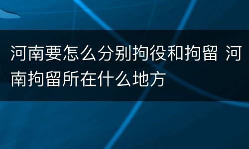 河南要怎么分别拘役和拘留 河南拘留所在什么地方