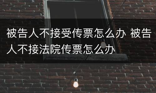 被告人不接受传票怎么办 被告人不接法院传票怎么办