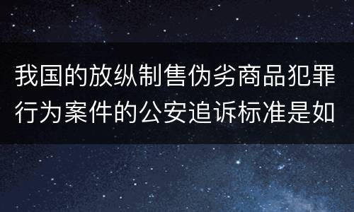 我国的放纵制售伪劣商品犯罪行为案件的公安追诉标准是如何规定